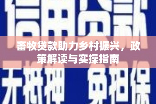 柳东畜牧贷款助力乡村振兴，政策解读与实操指南