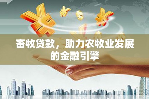 柳东畜牧贷款，助力农牧业发展的金融引擎
