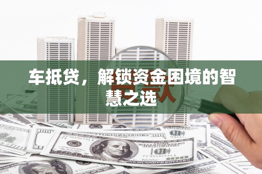 柳东车抵贷，解锁资金困境的智慧之选