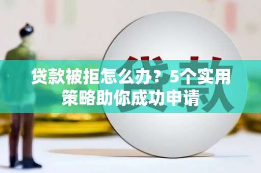 柳东贷款被拒怎么办？5个实用策略助你成功申请