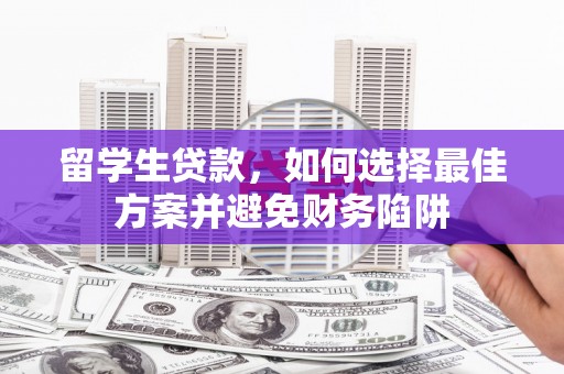 柳东留学生贷款，如何选择最佳方案并避免财务陷阱