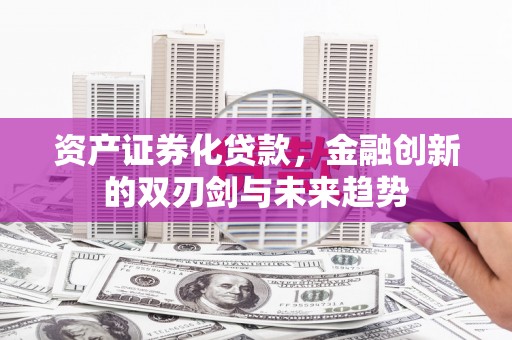 柳东资产证券化贷款，金融创新的双刃剑与未来趋势