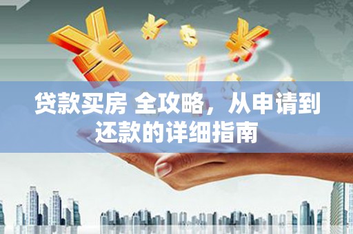 柳东贷款买房 全攻略，从申请到还款的详细指南