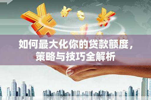 柳东如何最大化你的贷款额度，策略与技巧全解析