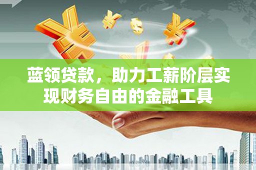 柳东蓝领贷款，助力工薪阶层实现财务自由的金融工具