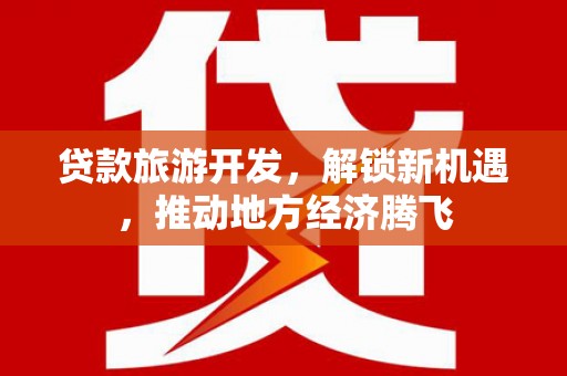 柳东贷款旅游开发，解锁新机遇，推动地方经济腾飞