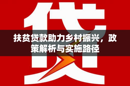 柳东扶贫贷款助力乡村振兴，政策解析与实施路径