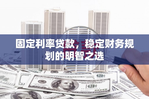 柳东固定利率贷款，稳定财务规划的明智之选