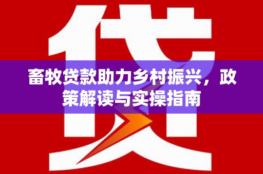 柳东畜牧贷款助力乡村振兴，政策解读与实操指南