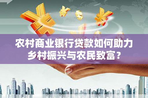 柳东农村商业银行贷款如何助力乡村振兴与农民致富？