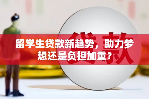 柳东留学生贷款新趋势，助力梦想还是负担加重？