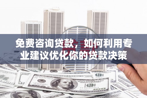 柳东免费咨询贷款，如何利用专业建议优化你的贷款决策