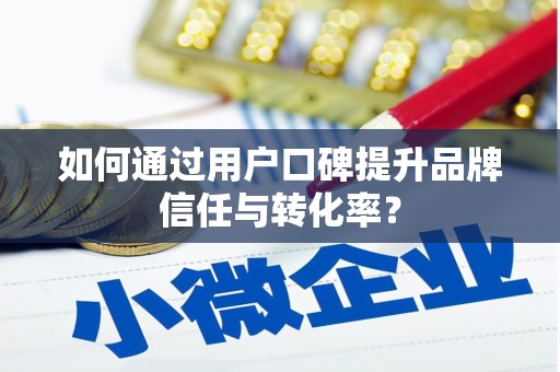 柳东如何通过用户口碑提升品牌信任与转化率？