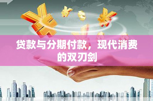 柳东贷款与分期付款，现代消费的双刃剑