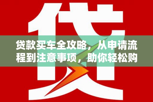 柳东贷款买车全攻略，从申请流程到注意事项，助你轻松购车