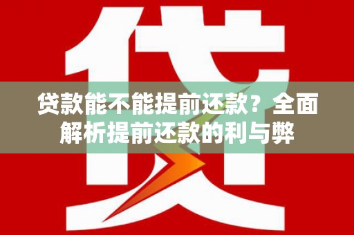 柳东贷款能不能提前还款？全面解析提前还款的利与弊