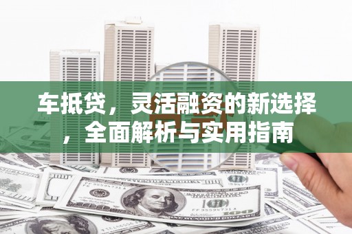 柳东车抵贷，灵活融资的新选择，全面解析与实用指南