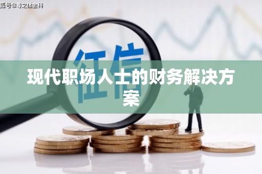 柳东现代职场人士的财务解决方案