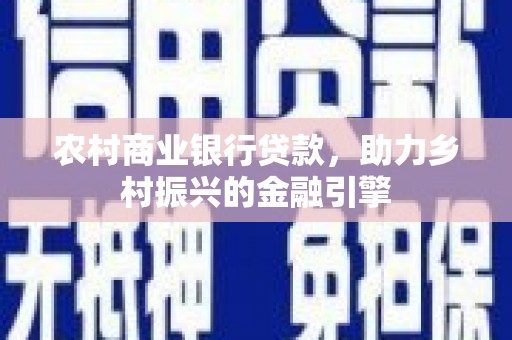 柳东农村商业银行贷款，助力乡村振兴的金融引擎
