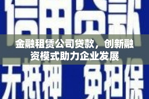 柳东金融租赁公司贷款，创新融资模式助力企业发展